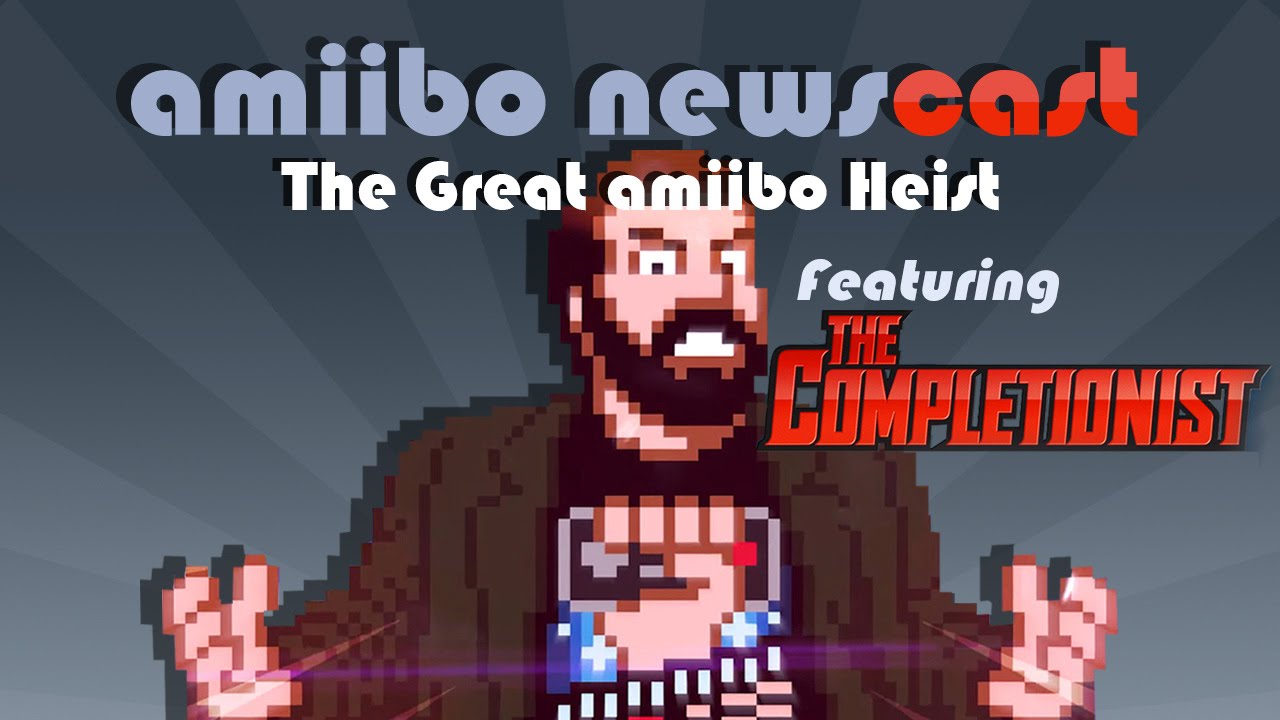The Amiibo Newscast Episode 12: The Great Amiibo Heist. Featuring The Completionist