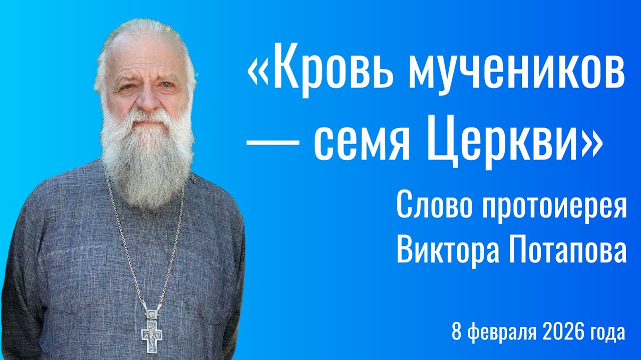 «Кровь мучеников — семя Церкви». Слово протоиерея Виктора Потапова (8 февраля 2026 года)