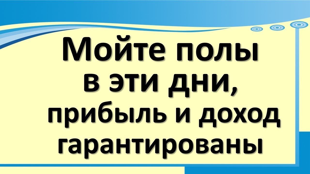 Мойте полы в эти дни,  прибыль и доход гарантированы в  вашем доме