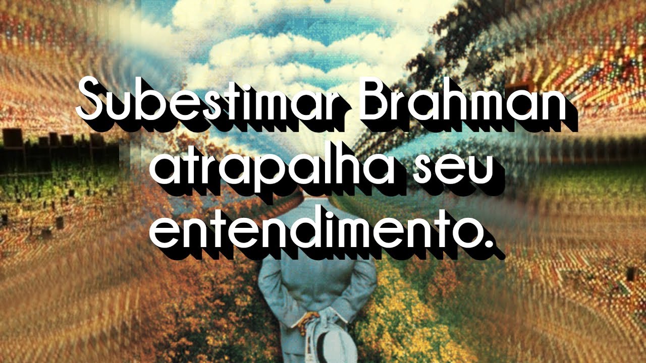 Subestimar Brahman atrapalha seu entendimento.