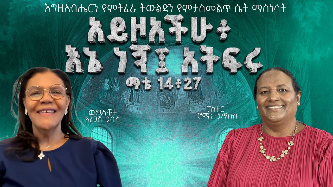 አይዞአችሁ፥ እኔ ነኝ፤ አትፍሩ፤ ማቴ 14፥27፤ ወንጌላዊት አረጋሽ ጋቢሳ፥ ፓስተር ሮማን ኃ/የሱስ ከኢትዮጵያ