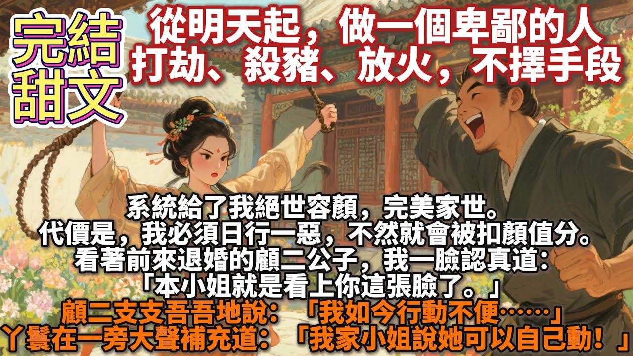 完結甜文：從明天起，做一個卑鄙的人，打劫、殺豬、放火，不擇手段。系統給了我絕世容顏，完美家世。代價是，我必須日行一惡，不然就會被扣顏值分。看著前來退婚的顧二公子，我一臉認真： 本小姐就是看上你這張臉了