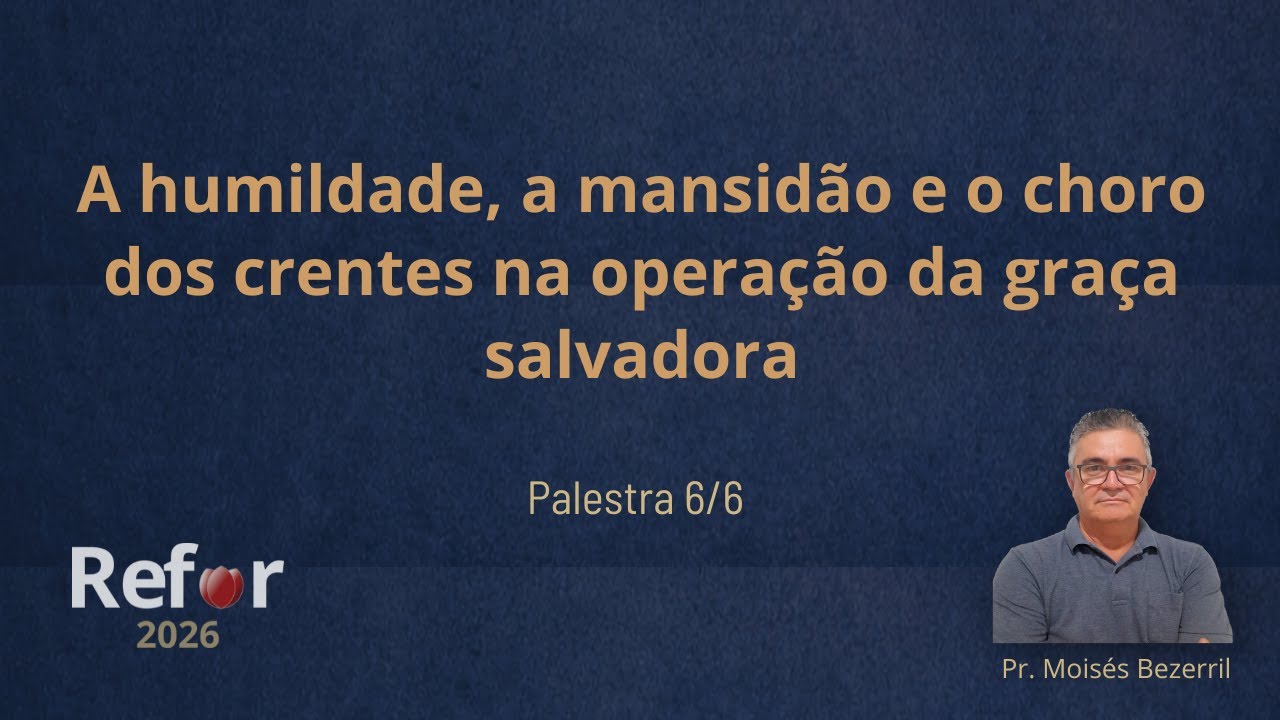 REFOR 2026 - Palestra 6/6 - A humildade, mansidão e choro dos crentes na operação da graça salvadora