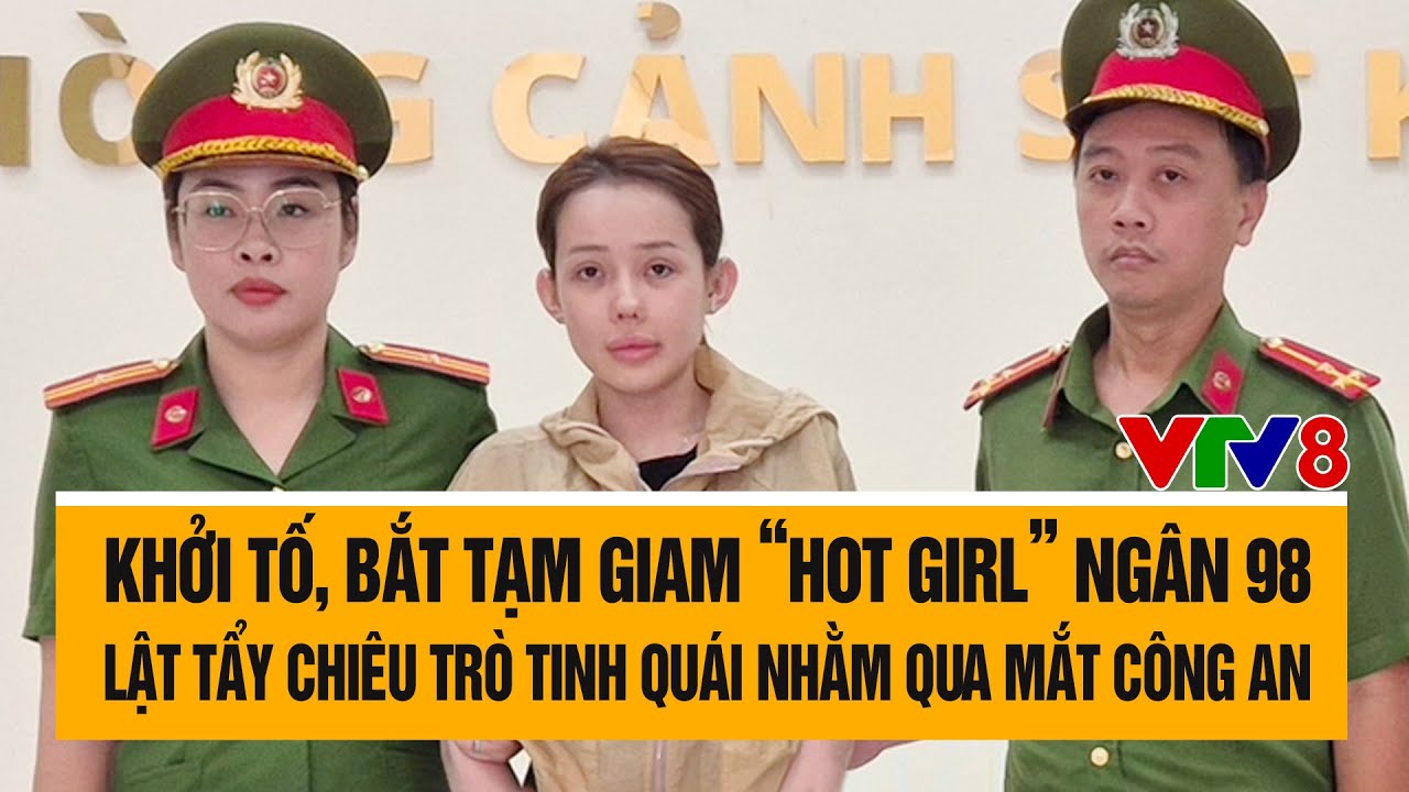 Khởi tố, bắt tạm giam &ldquo;hot girl&rdquo; Ng&acirc;n 98: Lật tẩy chi&ecirc;u tr&ograve; tinh qu&aacute;i nhằm qua mắt c&ocirc;ng an