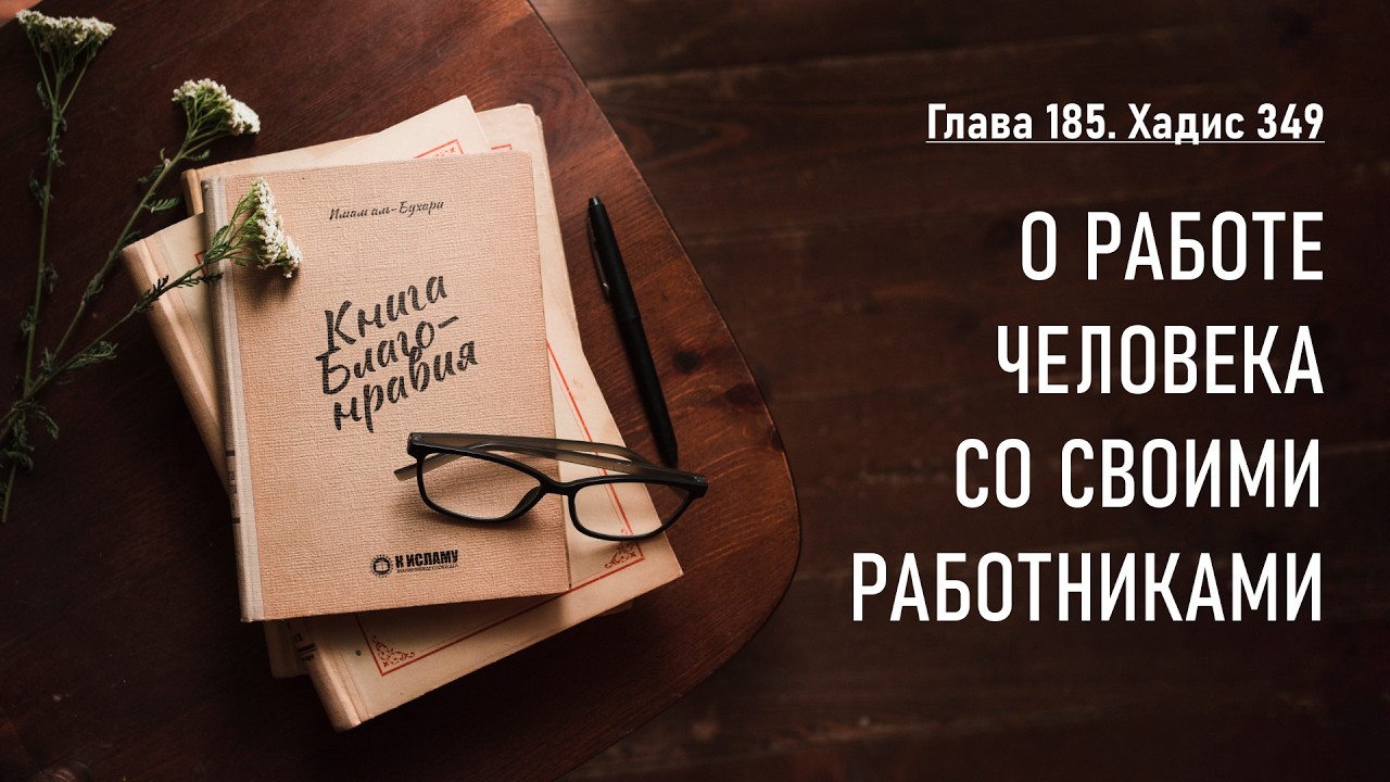 185. Книга благонравия. Хадис 349. О РАБОТЕ ЧЕЛОВЕКА СО СВОИМИ РАБОТНИКАМИ