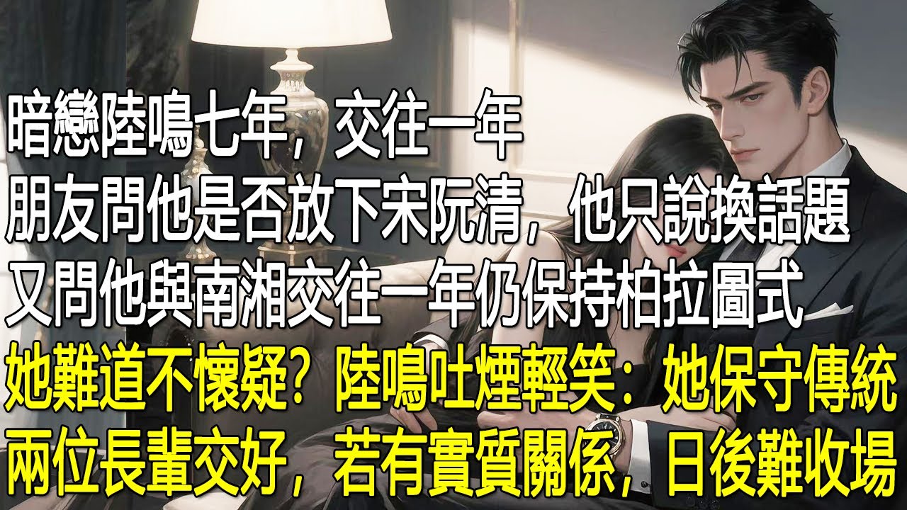 暗戀陸鳴七年，交往一年。朋友問他是否放下宋阮清，他只說換話題。又問他與南湘交往一年仍保持柏拉圖式，她難道不懷疑？陸鳴吐煙輕笑：她保守傳統，兩位長輩交好，若有實質關係，日後難收場。