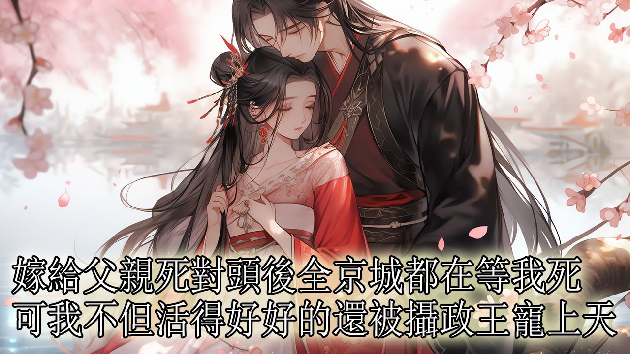【一口氣看完】我出嫁那日震驚朝野，只因我嫁的是我父親的政敵攝政王，不死不休的那種，全京城都笑看我會被怎麼扔出來，可一日又一日，我不但活得好好的，而且滿京皆知攝政王寵我入骨