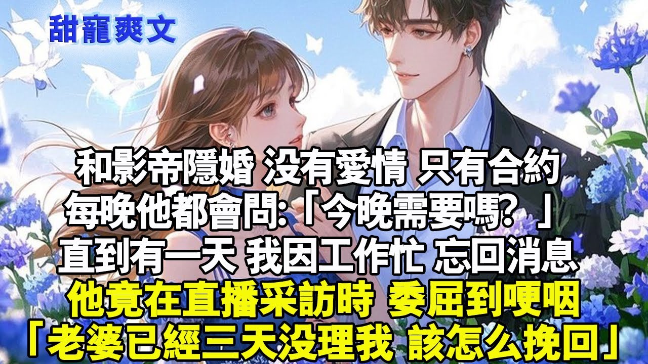 和影帝隱婚。沒有愛情，只有合約。每晚他都會問：「今晚需要嗎？」直到有一天，我因工作忙，忘回訊息。竟在直播採訪時，委屈到哽咽。「老婆已經三天沒理我，我該怎麼挽回」#霸總 #情感 #完結 #甜寵
