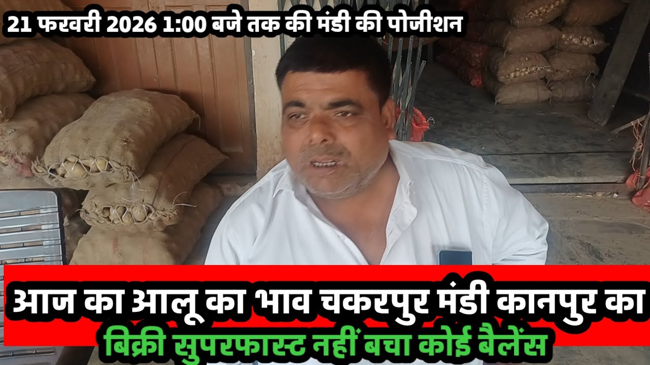आज का आलू का भाव चकरपुर मंडी कानपुर का 21 फरवरी 2026 की 1:00 तक की पोजीशन 