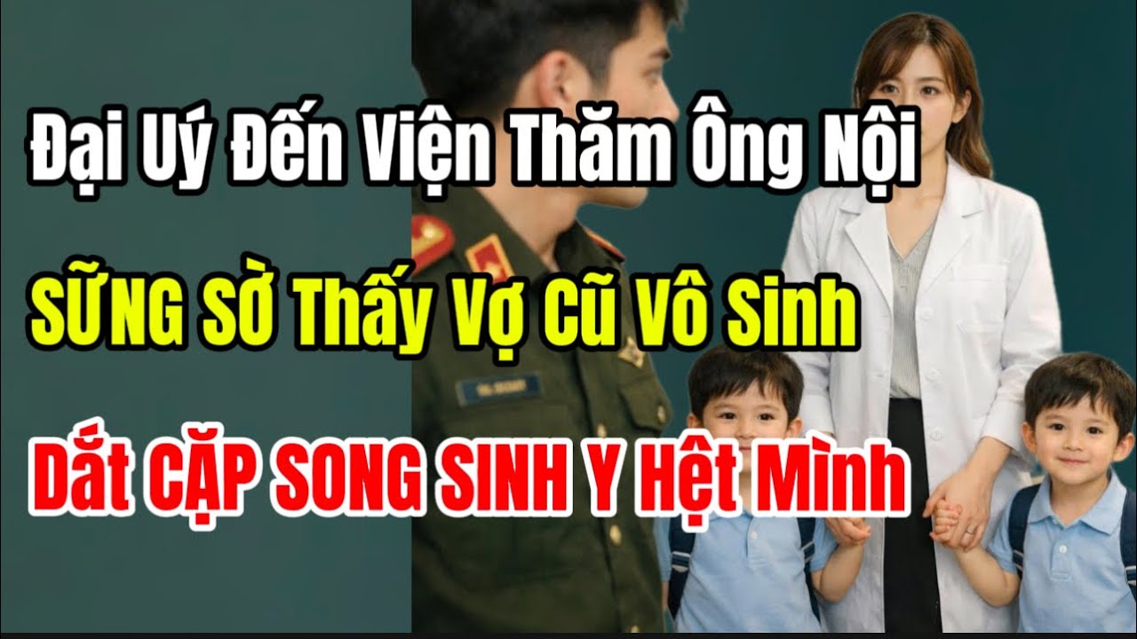 Đại Uý Đến Viện Thăm Ông Nội SỮNG SỜ Thấy Vợ Cũ Vô Sinh Dắt CẶP SONG SINH Y Hệt Mình