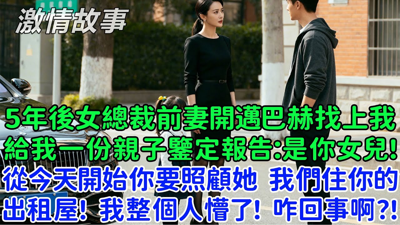 5年後女總裁前妻開這邁巴赫找上我，給了我一份親子鑒定報告：她是你的女兒！從今天開始你要照顧她，我們住你的出租屋，我整個人懵了！這到底是咋回事啊？