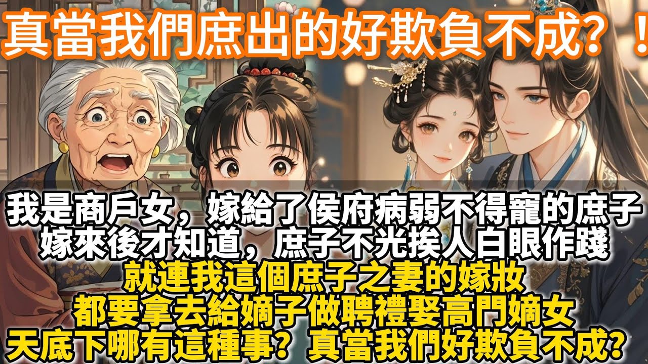 完結逆襲爽文：真當我們庶出的好欺負不成？！我是商戶女，嫁給了侯府病弱不得寵的庶子。嫁來後才知道，庶子不光挨人白眼作踐。就連我這個庶子之妻的嫁妝。都要拿去給嫡子做聘禮娶高門嫡女。天底下哪有這種事？