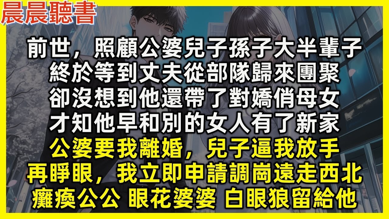 【重生爽文】再睜眼，我立即申請調崗遠走西北，癱瘓公公,眼花婆婆,白眼狼留給渣男小三享受。前世，照顧家庭大半生，等到丈夫從部隊歸來，他卻帶回對嬌俏母女，才知他早出軌人有了新家，公婆要我離婚，兒子逼我