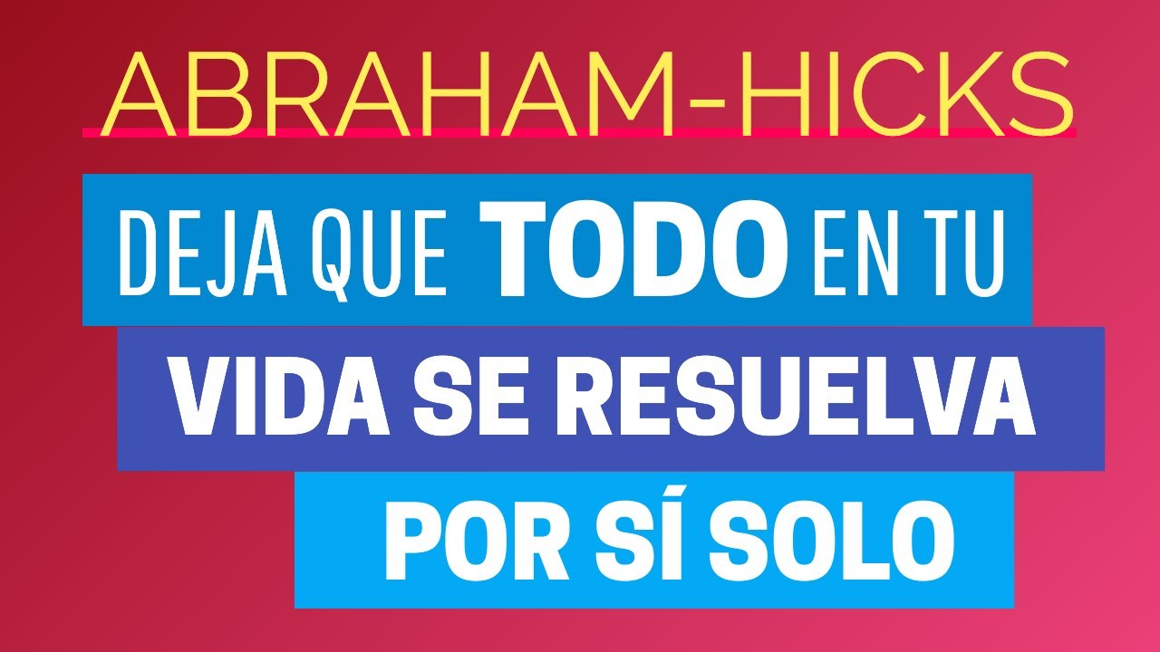 Deja que todo en tu vida se resuelva por s&iacute; solo ~ Abraham-Hicks en espa&ntilde;ol