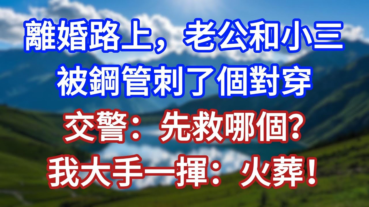 離婚路上，老公和小三被鋼管刺了個對穿，交警：先救哪個？我大手一揮：火葬！#言情故事#情感故事#家庭故事#小說#戀愛#婚姻