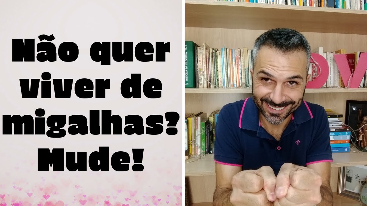 Não quer viver de migalhas? Mude!