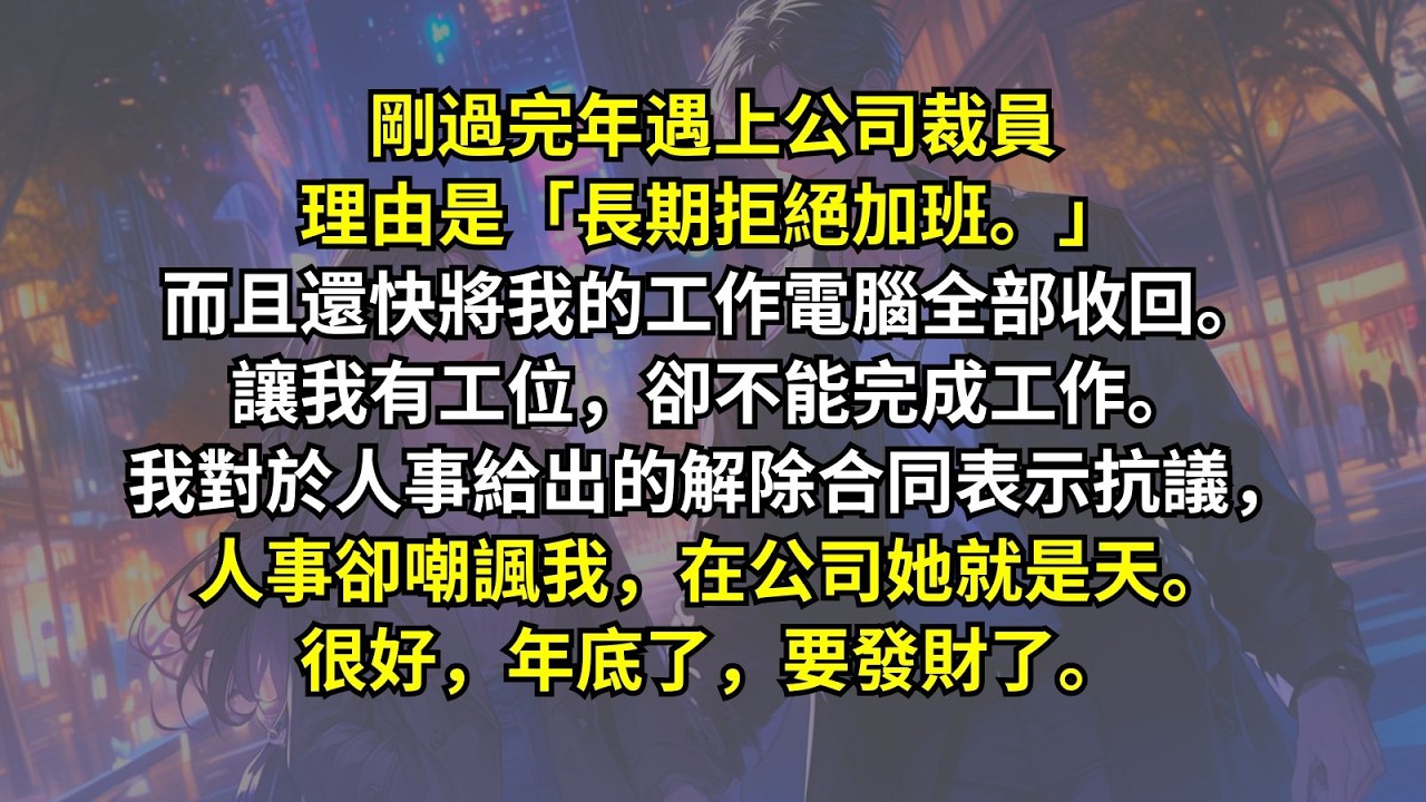 剛過完年遇上公司裁員理由是「長期拒絕加班。」而且還快將我的工作電腦全部收回。讓我有工位，卻不能完成工作。我對於人事給出的解除合同表示抗議，人事卻嘲諷我，在公司她就是天。很好，年底了，要發財了。