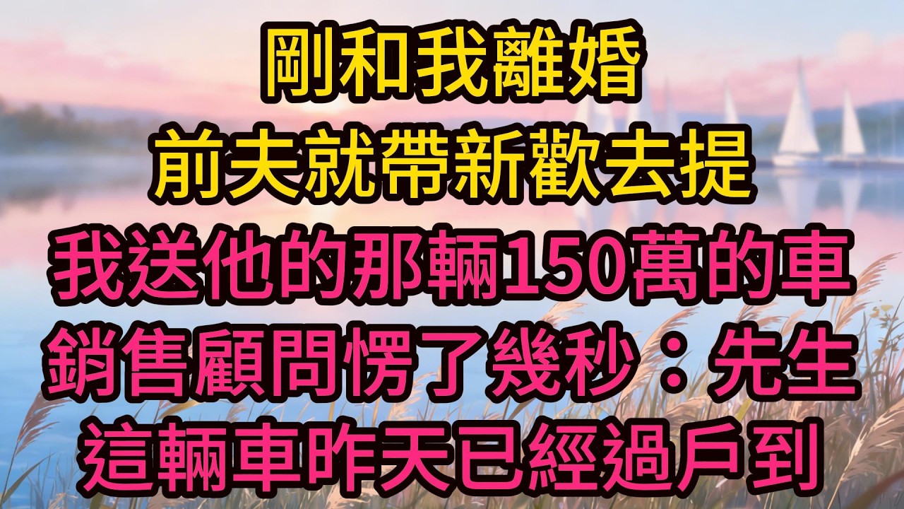 剛和我離婚，前夫就帶新歡去提我送他的那輛150萬的車，銷售顧問愣了幾秒：先生，這輛車昨天已經過戶到別人名下了