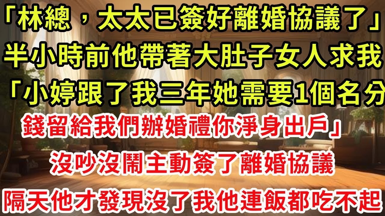 「林總，太太已簽好離婚協議了」半小時前他帶著大肚子女人求我「小婷跟了我三年她需要1個名分，錢留給我們辦婚禮你淨身出戶」沒吵沒鬧主動簽了離婚協議，隔天他才發現沒了我他連飯都吃不起#復仇 #逆襲 #爽