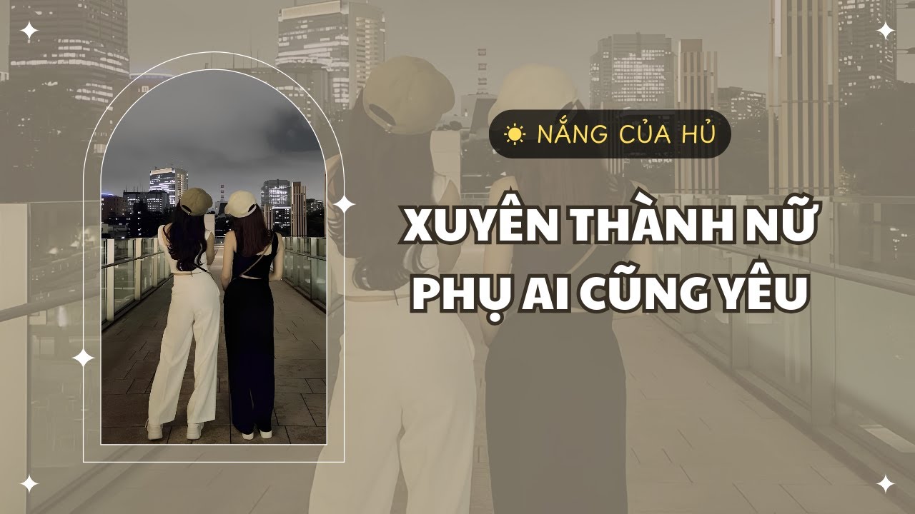 TRUYỆN GIRL LOVE | XUYÊN THÀNH NỮ PHỤ AI CŨNG YÊU | Nắng Của Hủ