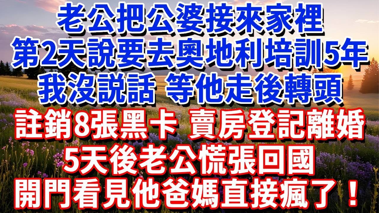 老公把公婆接來家裡，第2天跟我說要去奧地利培訓5年，我沒説話，等他走後轉頭註銷名下8張黑卡，賣房登記離婚，5天後老公慌張回國打開家門看見他爸媽直接瘋了