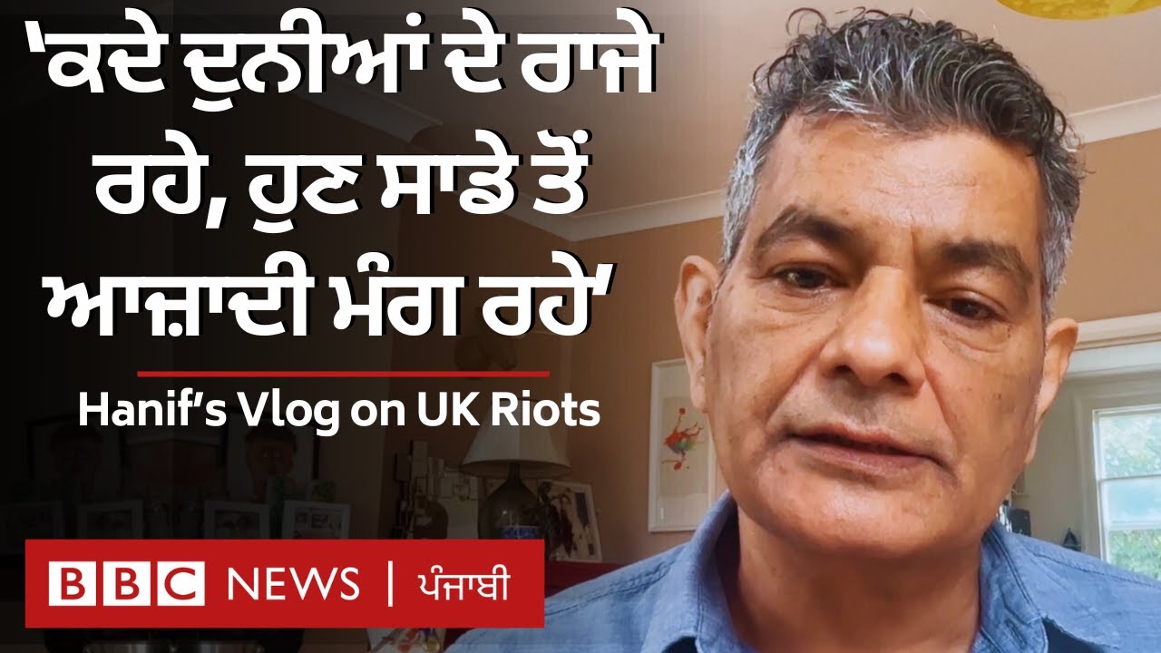 UK Riots: ‘ਕਦੇ ਦੁਨੀਆਂ ’ਤੇ ਰਾਜ ਕਰਨ ਵਾਲੇ ਗੋਰੇ ਪਰਵਾਸੀਆਂ ਨੂੰ ਮੁਸ਼ਕਲਾਂ ਲਈ ਜ਼ਿੰਮੇਵਾਰ ਮੰਨ ਰਹੇ’– Hanif’s Vlog