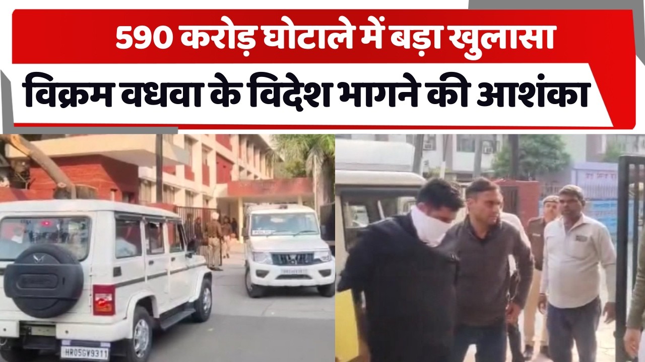 590 करोड़ घोटाले में बड़ा खुलासा, Vikram Wadhwa के विदेश भागने की आशंका