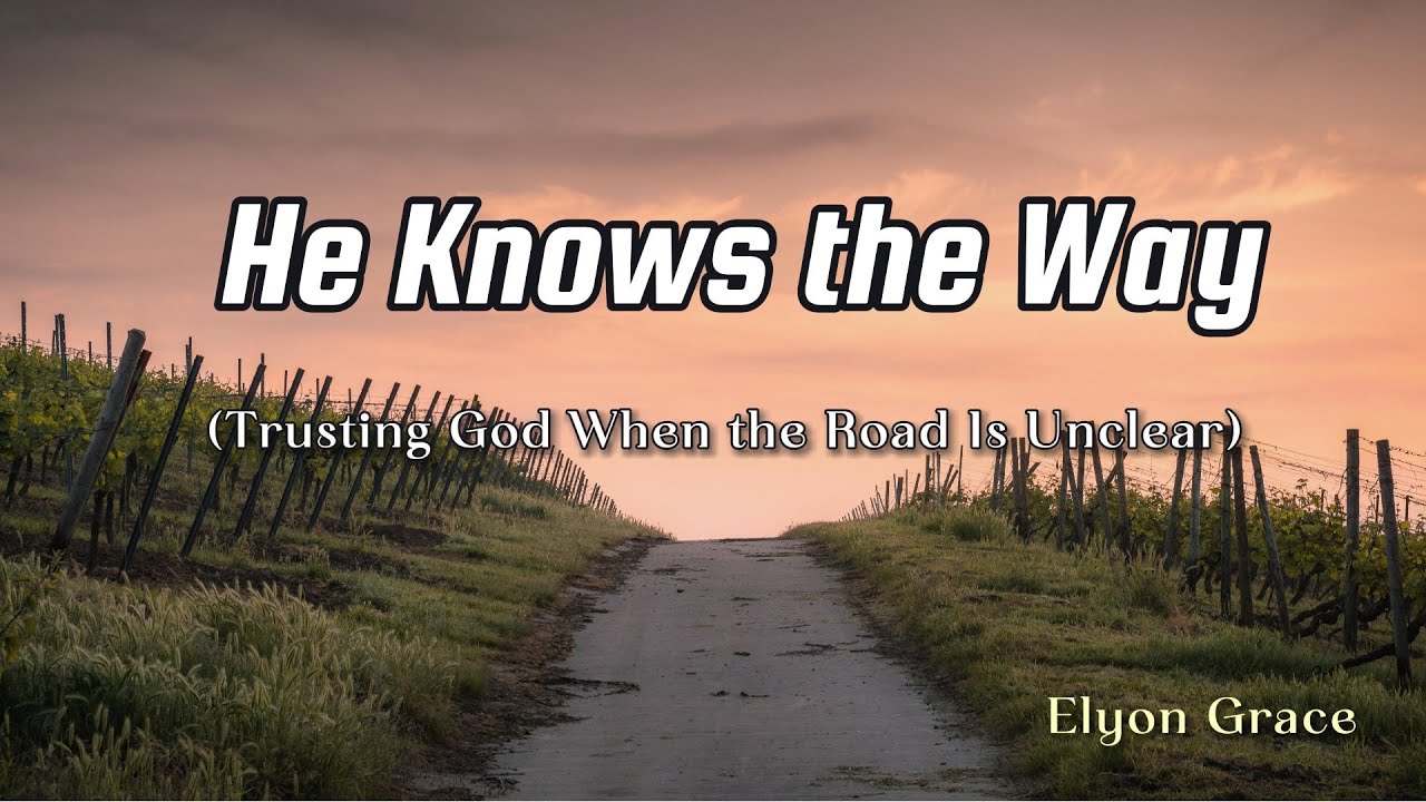He Knows the Way | Trusting God When the Road Is Unclear | Worship Lyrics | Elyon Grace