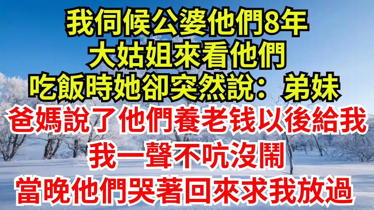 我伺候公婆他們8年，大姑姐來看他們，吃飯時她卻突然說：弟妹，爸媽說了他們養老金以後歸我支配。我一聲不吭沒鬧，當晚他們哭著回來求我放過#完結故事#情感故事#爽文#婆媳關系#女频小说