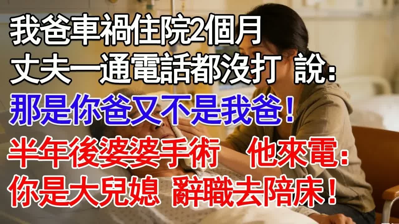 我爸車禍住院2個月丈夫一通電話都沒打 說：說：那是你爸又不是我爸！半年後婆婆手術  他來電：你是大兒媳 辭職去陪床！#故事分享 #人生感悟 #情感#為人處世 ＂