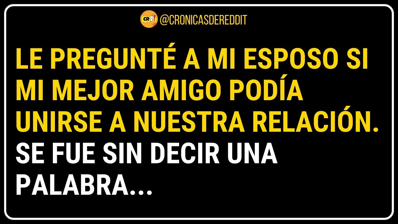 Le pregunté a mi ESPOSO si mi MEJOR AMIGO podía unirse a la RELACIÓN… y se FUE sin decir palabra