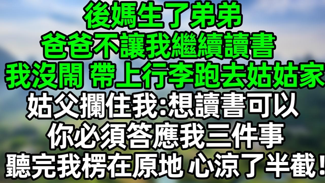 後媽生了弟弟，爸爸不讓我繼續讀書，我沒閙 帶上行李跑去姑姑家，姑父攔住我：想讀書可以，你必須答應我三件事 聽完我愣在原地，心涼了半截！#夜讀人生 #大橘講故事  #情感故事 #講故事  #幸福生活