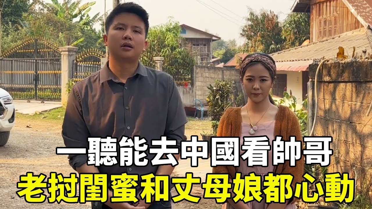 一聽能去中國看帥哥，老挝媳婦的闺蜜和丈母娘都動心，十分嚮往很想想去！【老挝浪子】