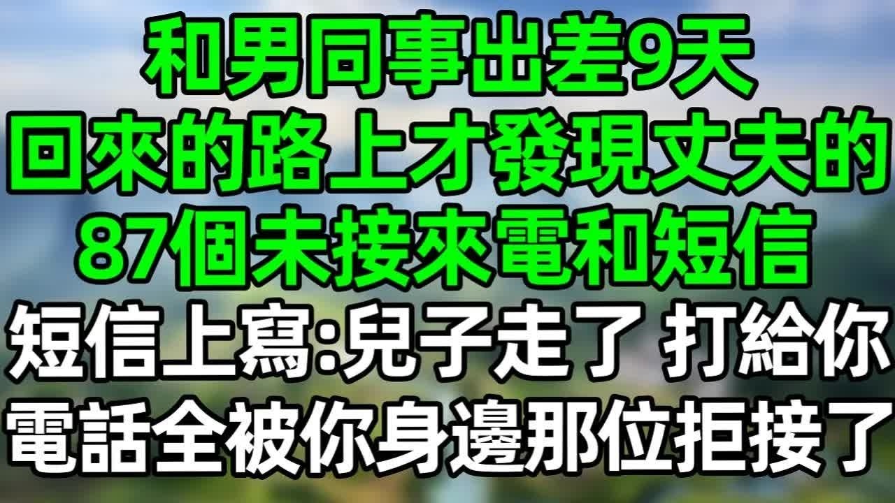 和男同事出差9天，回來的路上才發現丈夫的未接來電，短信上寫：兒子走了，我給你打了87個電話，全被你身邊的那位拒接了！#深夜淺讀 #夜讀人生 #大橘講故事  #情感故事 #講故事  #幸福生活