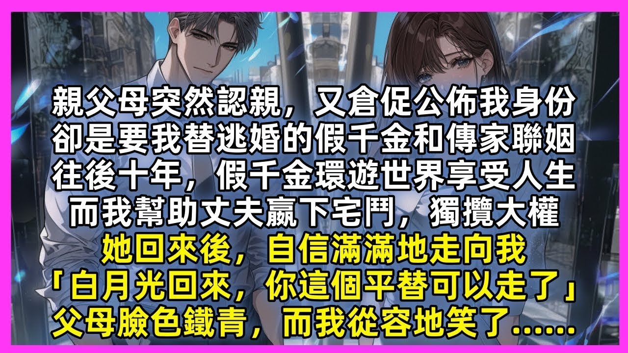親父母突然認親，又倉促公佈我身份，卻是要我替逃婚的假千金和傳家聯姻，往後十年，假千金環遊世界享受人生，而我幫助丈夫嬴下宅鬥，獨攬大權，她回來後，自信滿滿地走向我，父母臉色鐵青，而我從容地笑了……