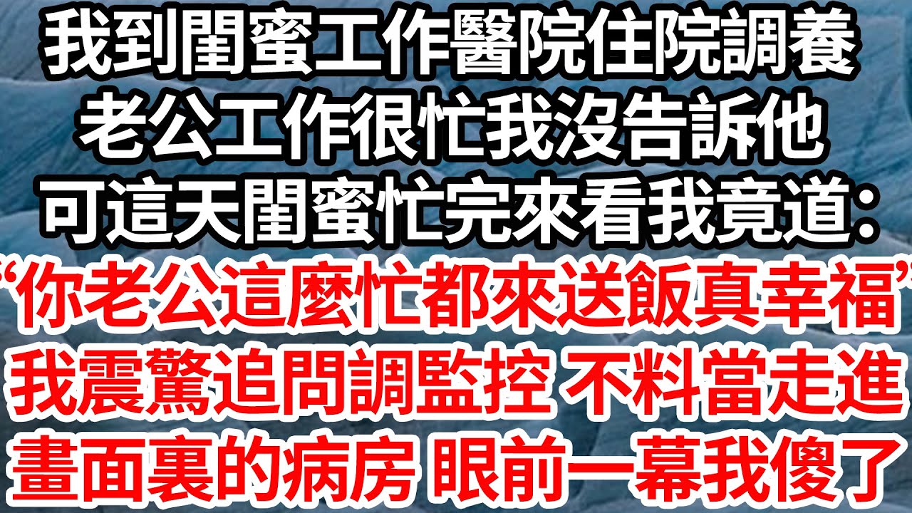 我到閨蜜工作醫院住院調養，老公工作很忙我沒告訴他，可這天閨蜜忙完來看我竟道：“你老公這麼忙都來送飯真幸福”我震驚追問調監控 不料當走進，畫面裏的病房眼前一幕我傻了【倫理】【都市】