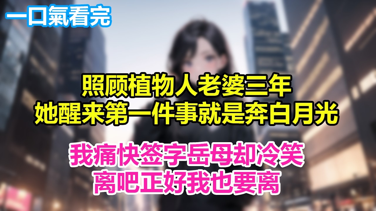 照顾植物人老婆三年，她醒来第一件事就是奔白月光，我痛快签字岳母却冷笑，离吧正好我也要离