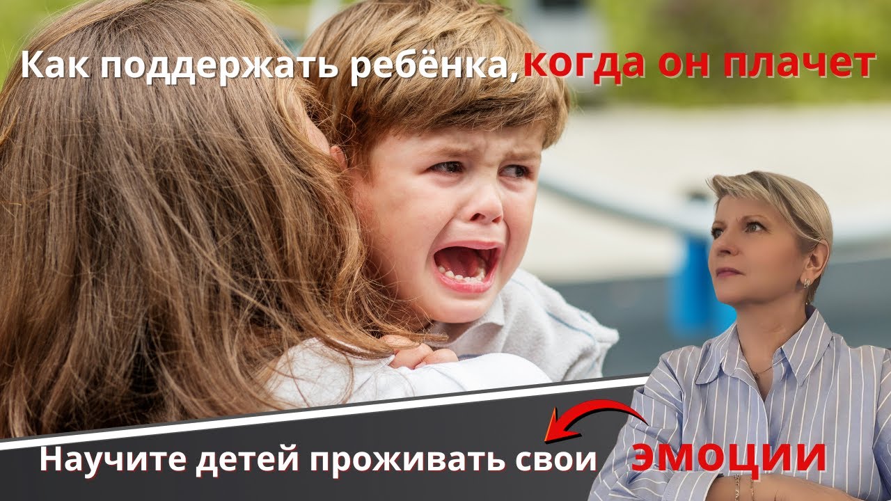 Как поддержать ребёнка, когда он плачет.  Научите детей проживать свои  Эмоции.