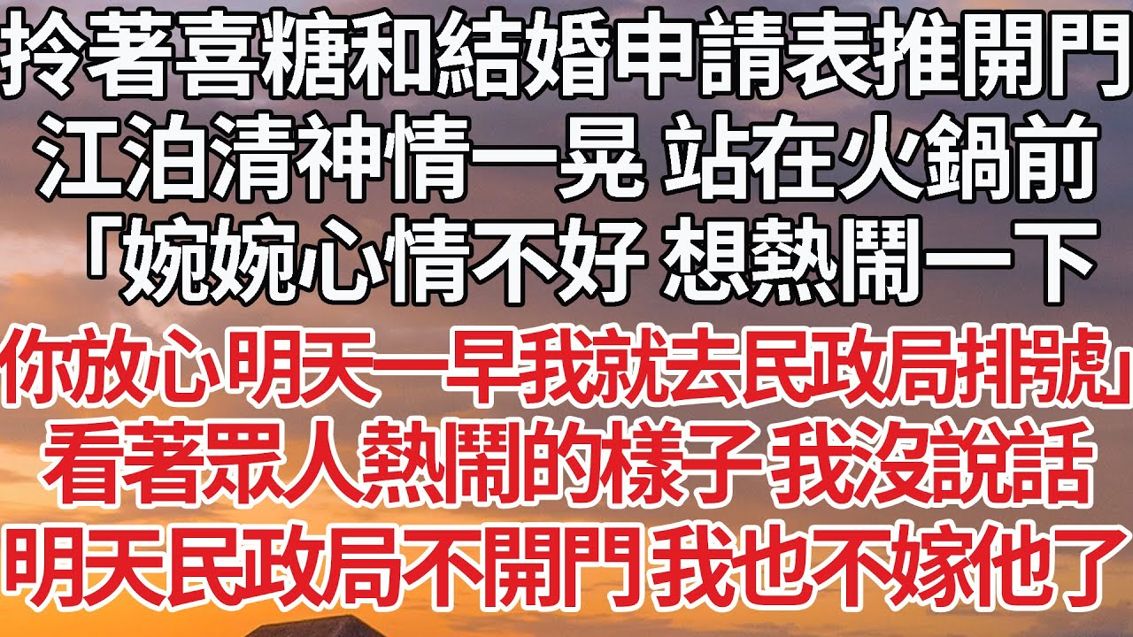 【完結】拎著喜糖和結婚申請表推開門，江泊清神情一晃 站在火鍋前，「婉婉心情不好 想熱鬧一下，你放心 明天一早我就去民政局排號」看著眾人熱鬧的樣子 我沒說話，明天民政局不開門 我也不嫁他了#婚姻 #情感