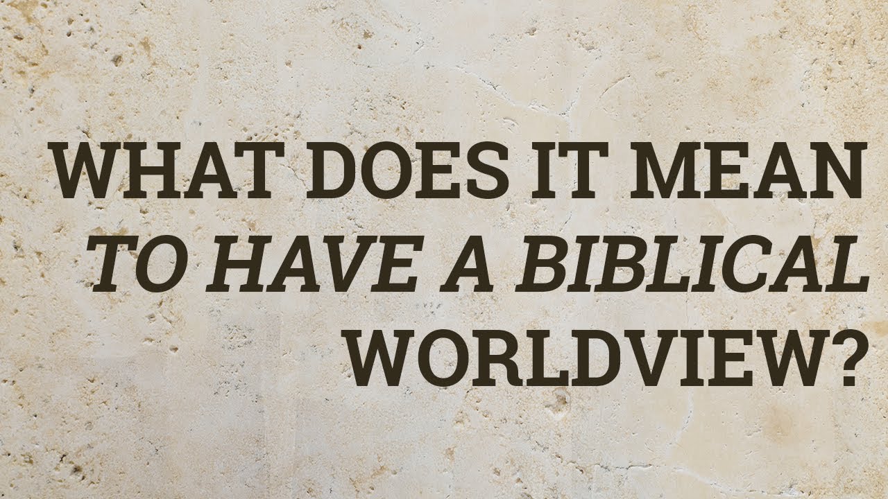 What Does It Mean to Have a Biblical Worldview?