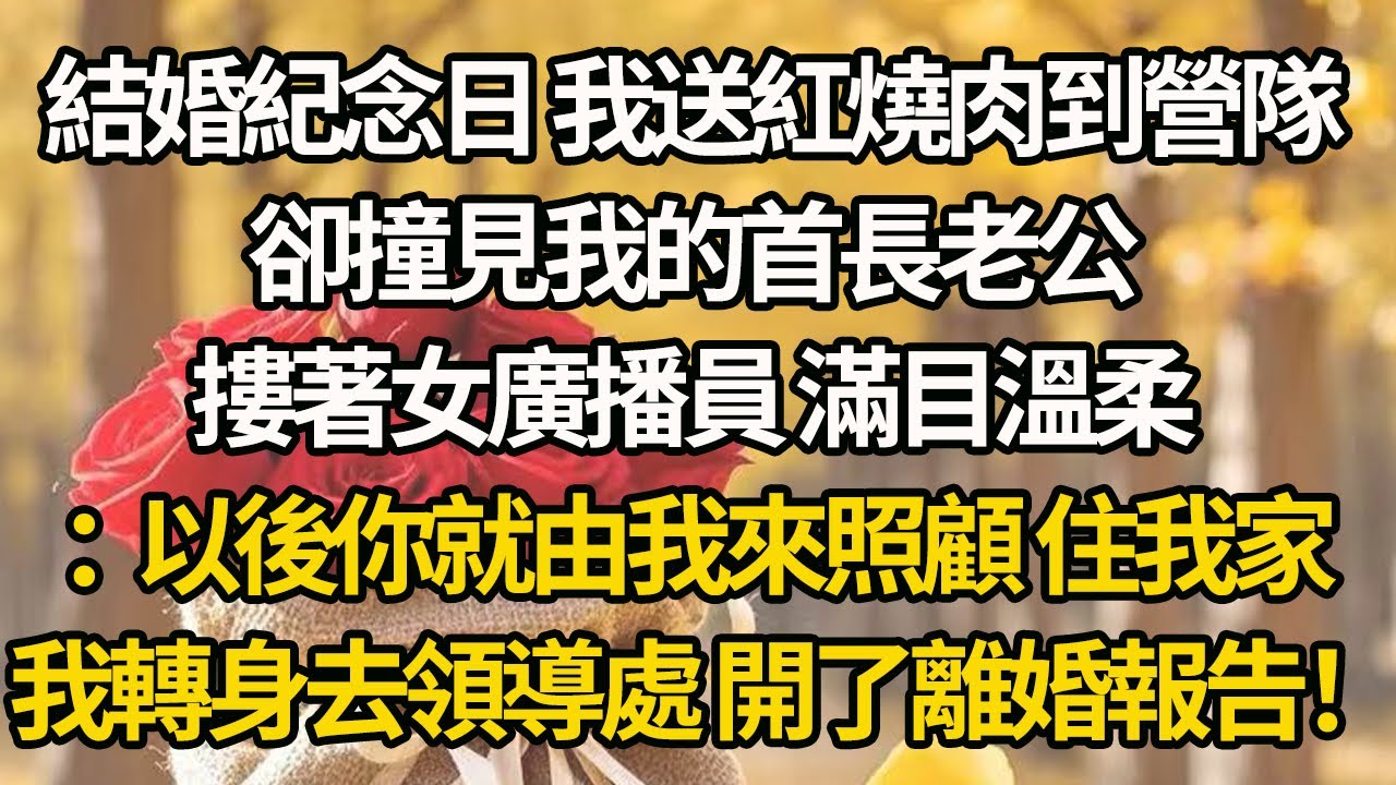 【完結】結婚紀念日 我送紅燒肉到營隊，卻撞見我的首長老公，摟著女廣播員 滿目溫柔：以後你就由我來照顧 住我家，我轉身去領導處 開了離婚報告！
