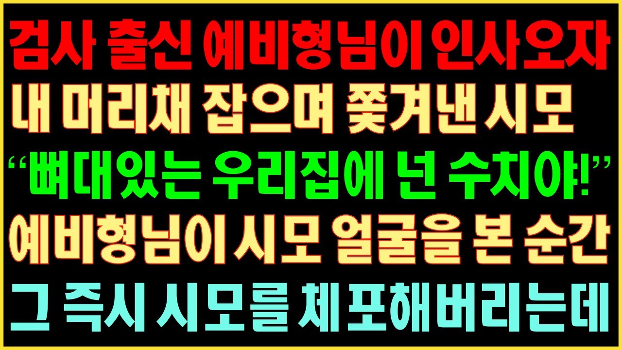 [반전실화사연] 검사 출신 예비형님이 인사 오자 내 머리채 잡으며 쫓겨낸 시모 “뼈대 있는 우리집에 넌 수치야!” 예비 형님이 시모의 얼굴을 본 순간 그즉시 시모를 체포해 버리는데