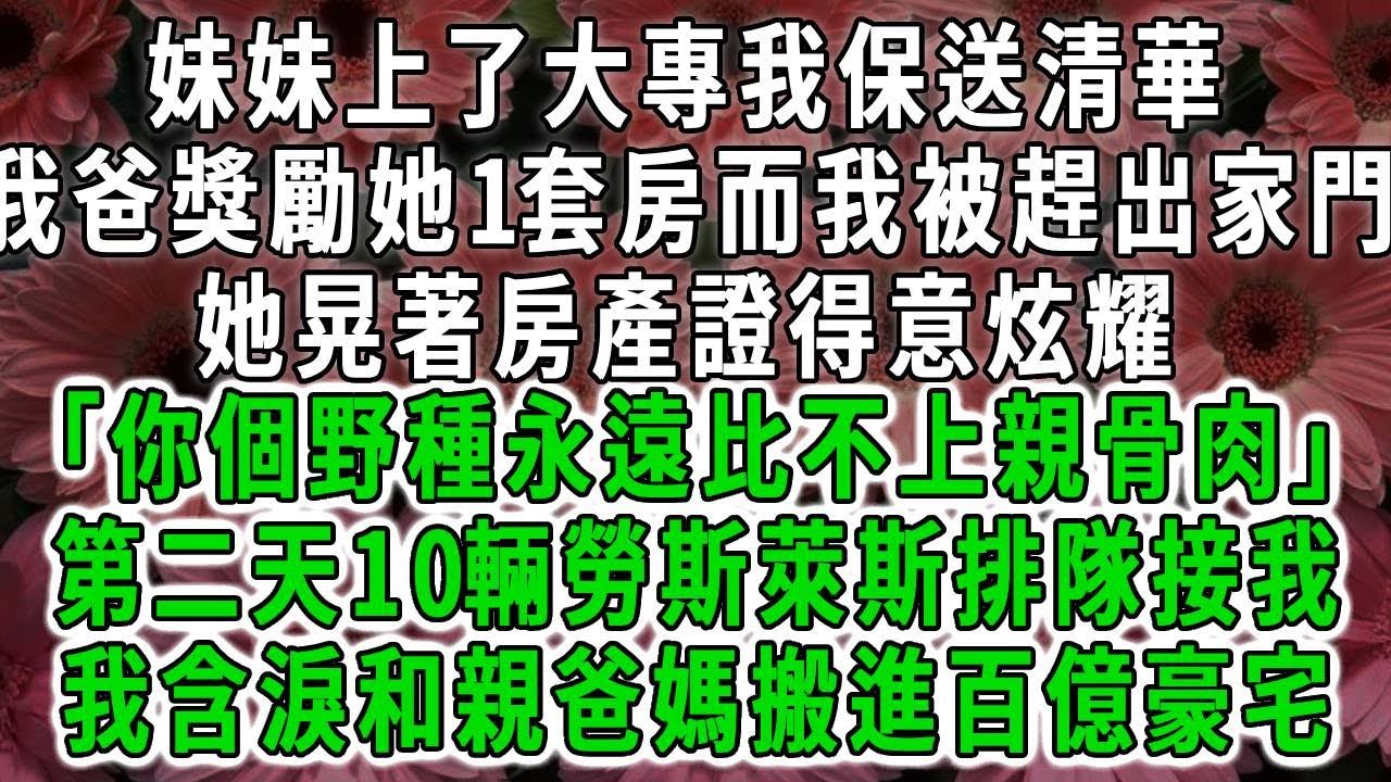 妹妹上了大專我保送清華，我爸獎勵她1套房而我被趕出家門，她晃著房產證得意炫耀「你個野種永遠比不上親骨肉」第二天10輛勞斯萊斯排隊接我，我含淚和親爸媽搬進百億豪宅#荷上清風#爽文