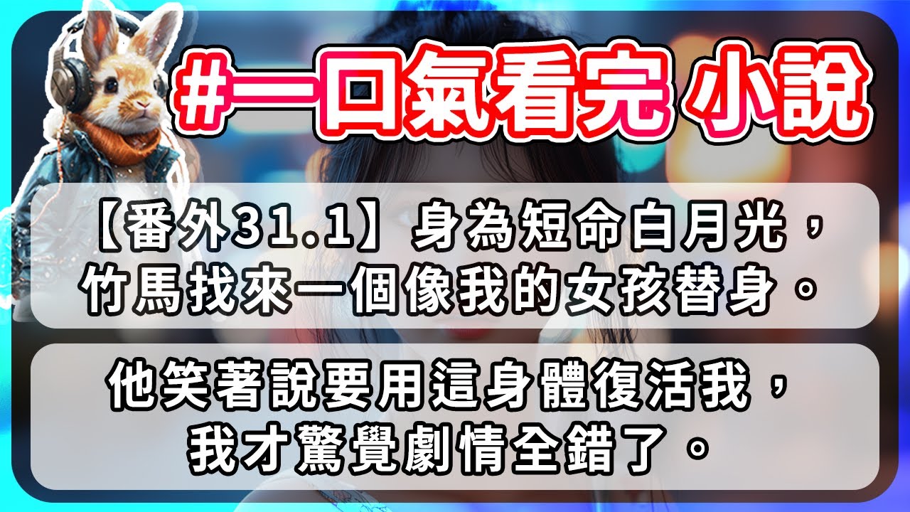 【番外31.1】身為短命白月光，我亖後親眼看著竹馬找來一個像我的女孩替身。他笑著說要用這身體復活我，我才驚覺劇情全錯了。
