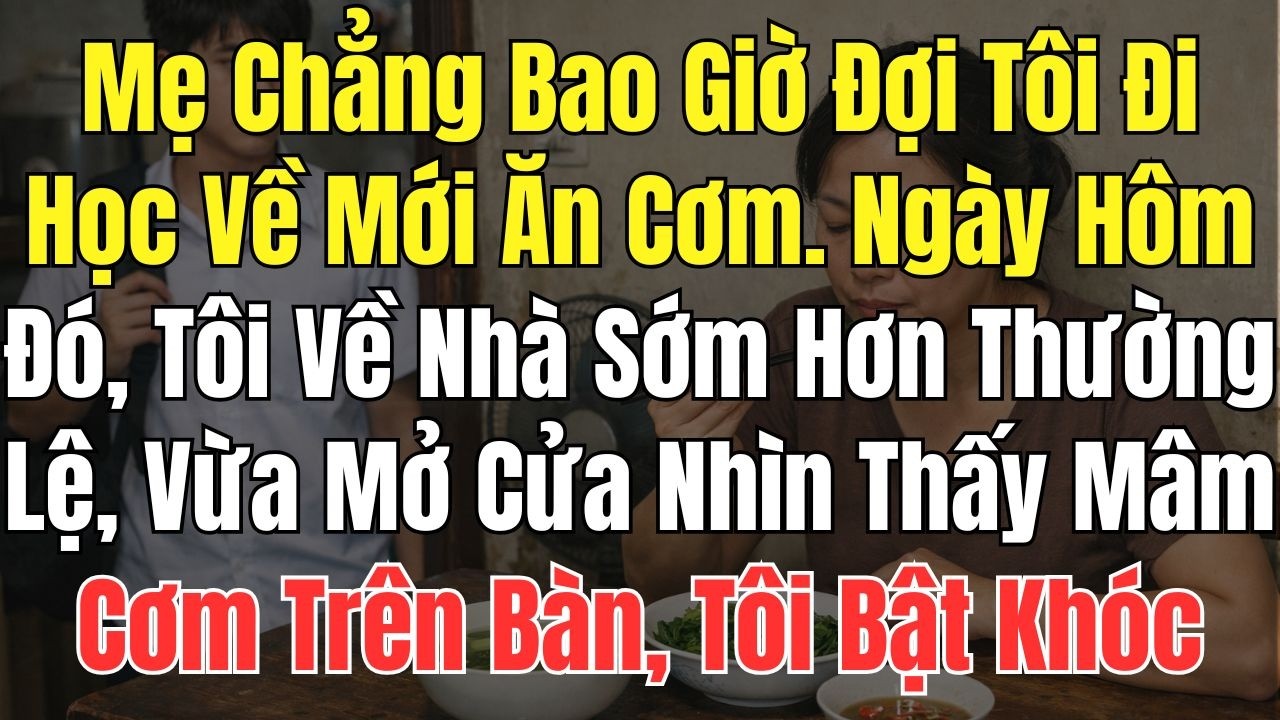 Mẹ Không Bao Giờ Đợi Cơm Tôi. Hôm Đó Tôi Về Nhà Sớm Hơn Thường Lệ Mở Cửa Thấy Mâm Cơm Tôi Bật Khóc