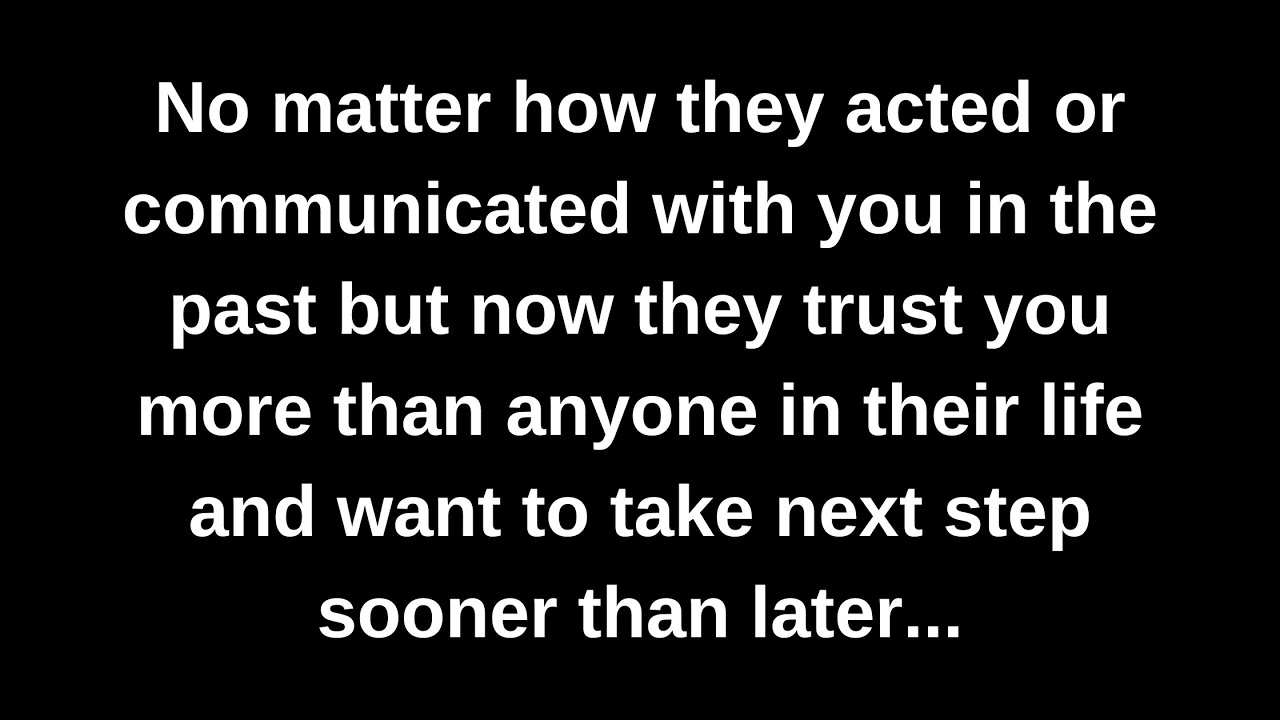 No matter how they acted or communicated with you in the past but now they trust you more than...