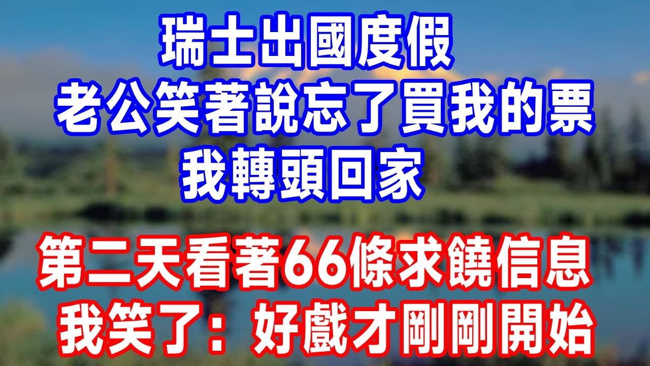 瑞士出國度假，老公笑著說忘了買我的票 !我轉頭回家 第二天看著66條求饒信息 我笑了:好戲才剛剛開始!#生活經驗 #生活 #人生感悟