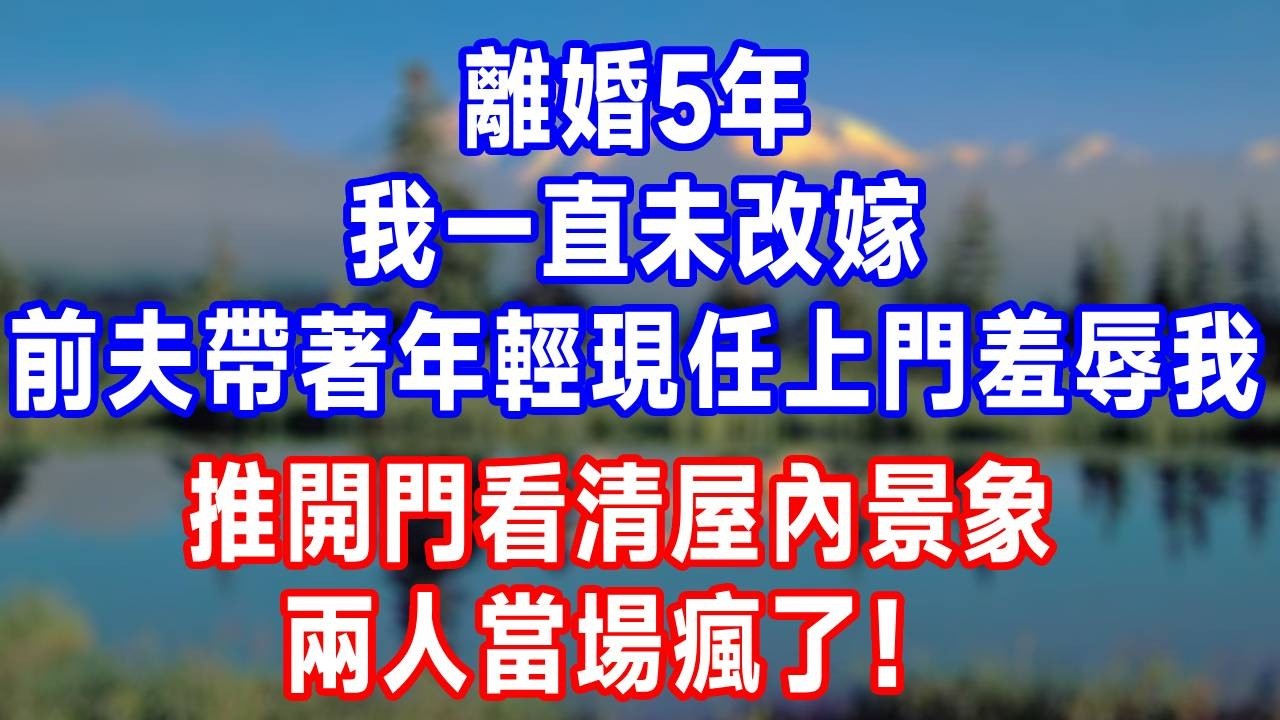 離婚5年，我一直未改嫁，前夫帶著年輕現任上門羞辱我，推開門看清屋內景象，兩人當場瘋了！#故事分享 #故事頻道 #人生感悟 #生活經驗 #打脸 #情感#反转