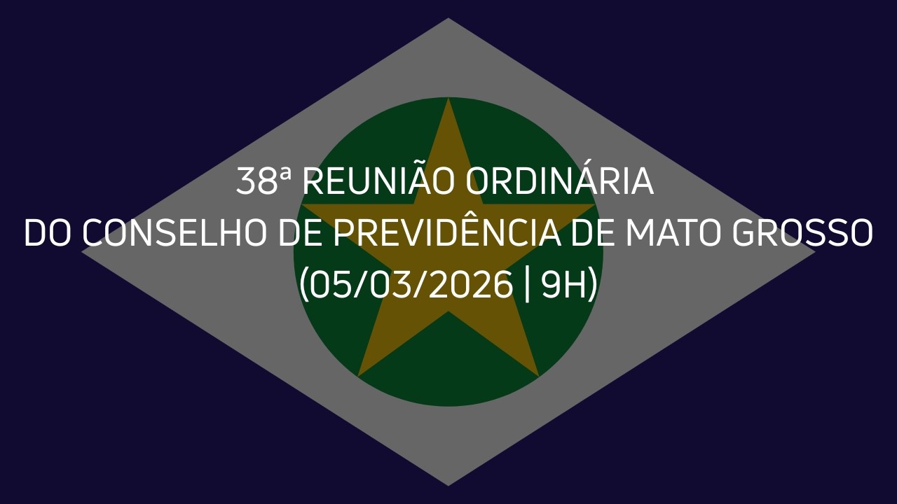 38ª Reunião Ordinária do Conselho de Previdência de Mato Grosso (05/03/2025)