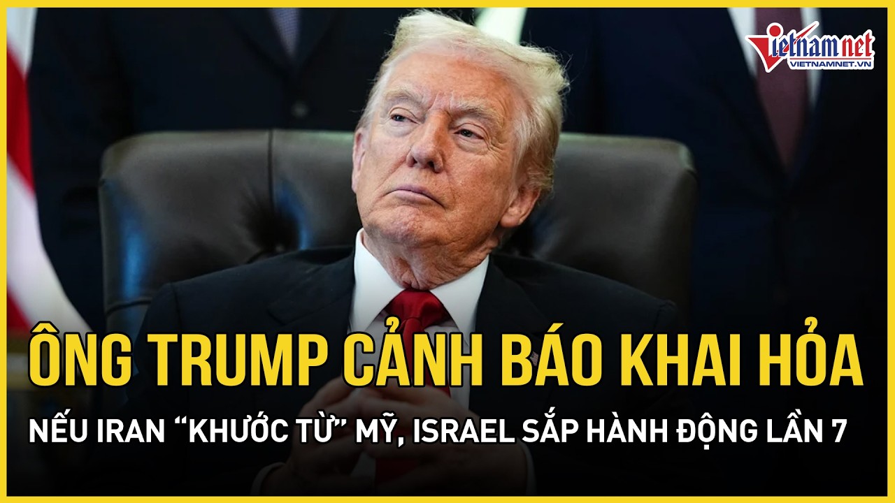 Ông Trump cảnh báo khai hỏa nếu Iran “khước từ” Mỹ, Israel sắp hành động lần thứ 7, Tehran quả quyết